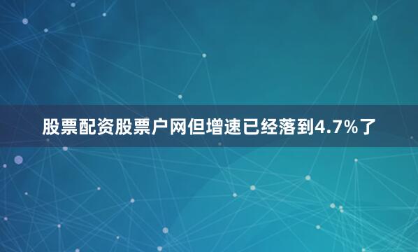 股票配资股票户网但增速已经落到4.7%了