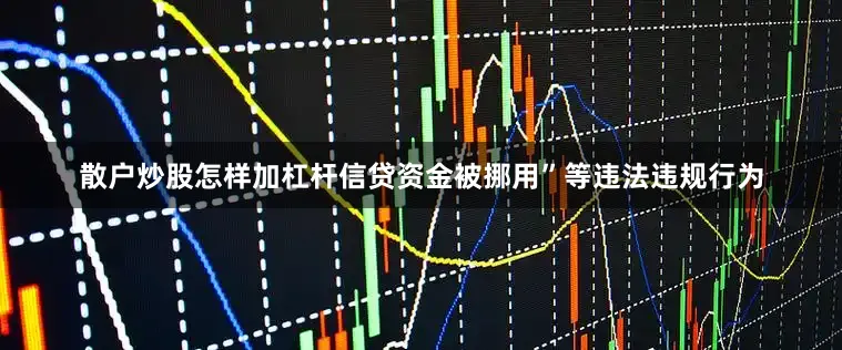 散户炒股怎样加杠杆信贷资金被挪用”等违法违规行为