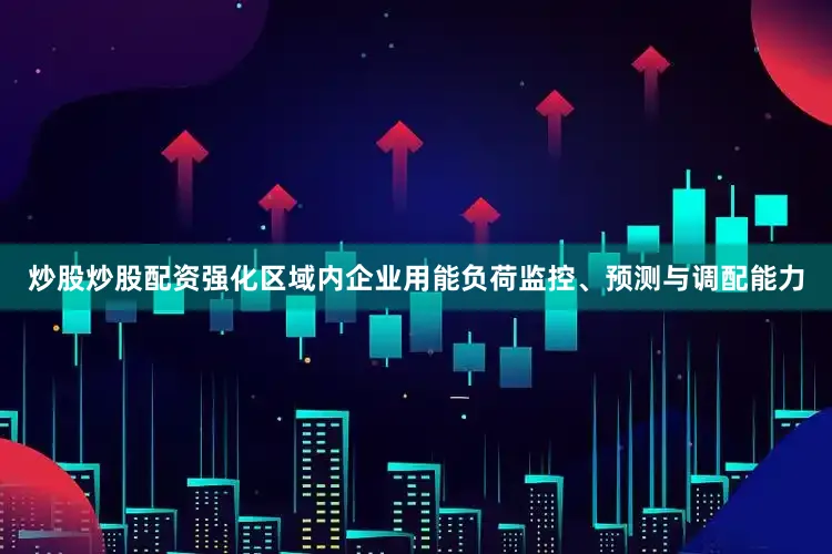 炒股炒股配资强化区域内企业用能负荷监控、预测与调配能力