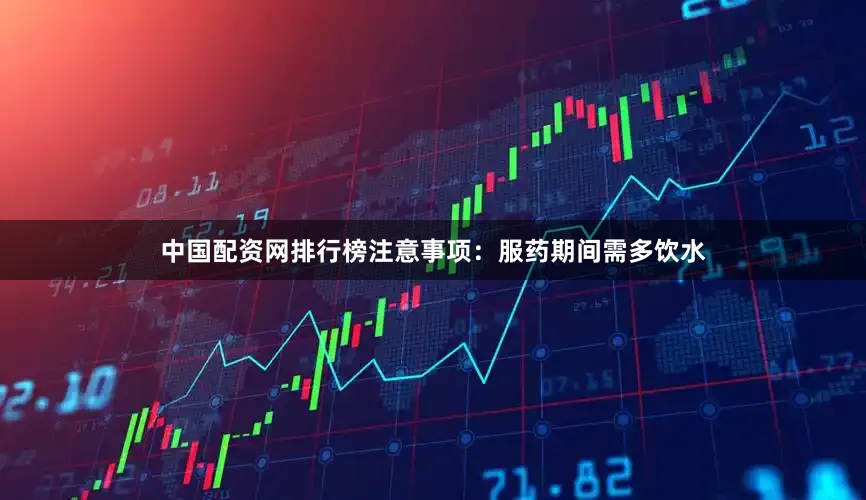 中国配资网排行榜注意事项：服药期间需多饮水