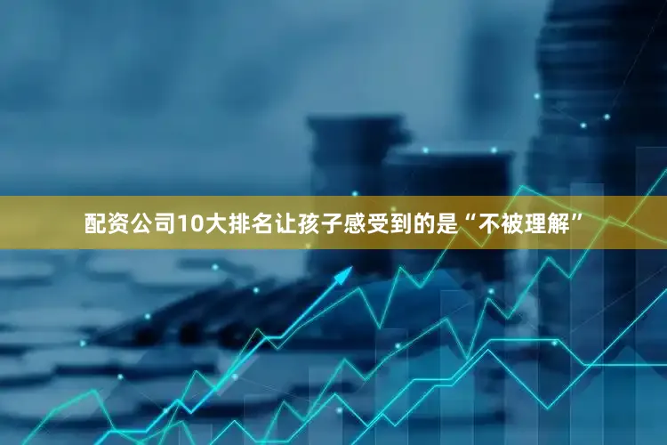 配资公司10大排名让孩子感受到的是“不被理解”