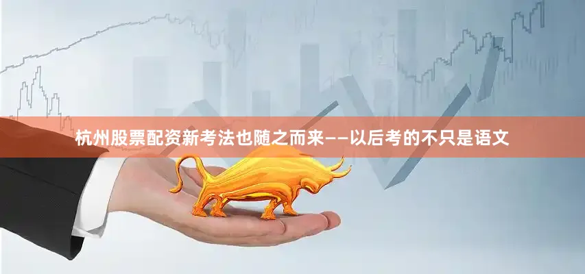 杭州股票配资新考法也随之而来——以后考的不只是语文