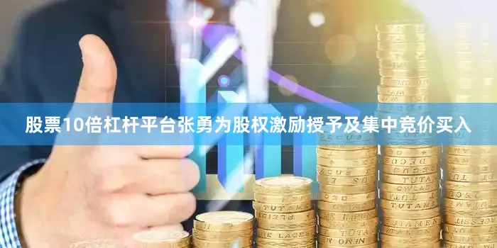 股票10倍杠杆平台张勇为股权激励授予及集中竞价买入