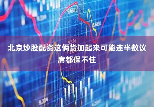北京炒股配资这俩货加起来可能连半数议席都保不住