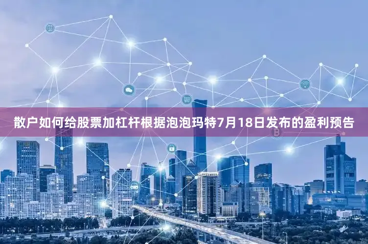 散户如何给股票加杠杆根据泡泡玛特7月18日发布的盈利预告