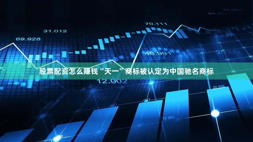 股票配资怎么赚钱“天一”商标被认定为中国驰名商标