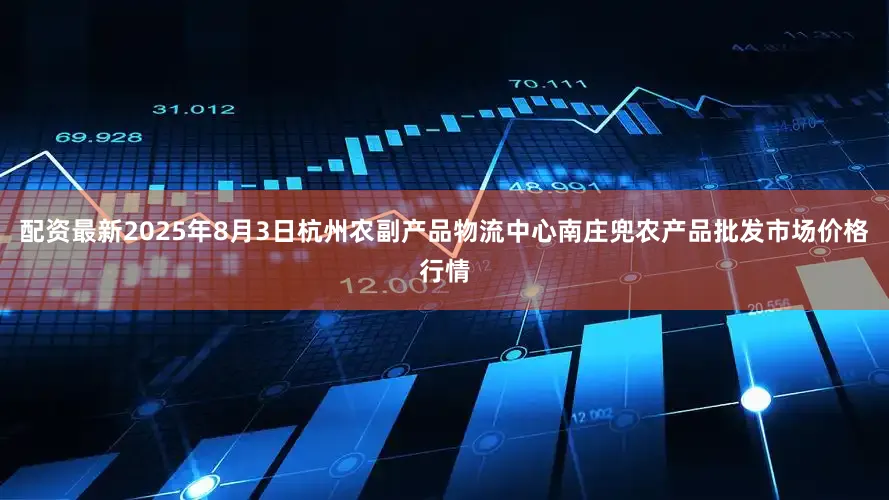 配资最新2025年8月3日杭州农副产品物流中心南庄兜农产品批发市场价格行情
