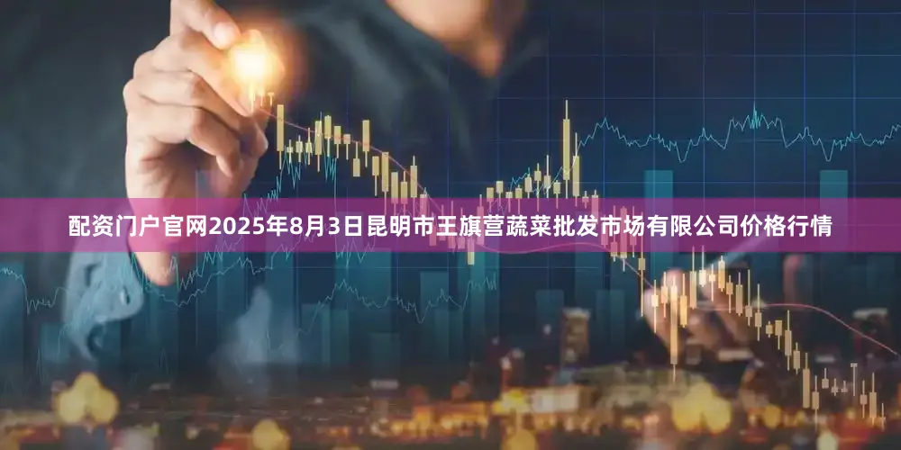 配资门户官网2025年8月3日昆明市王旗营蔬菜批发市场有限公司价格行情