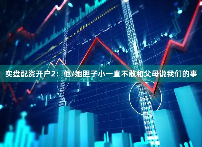实盘配资开户2：他/她胆子小一直不敢和父母说我们的事