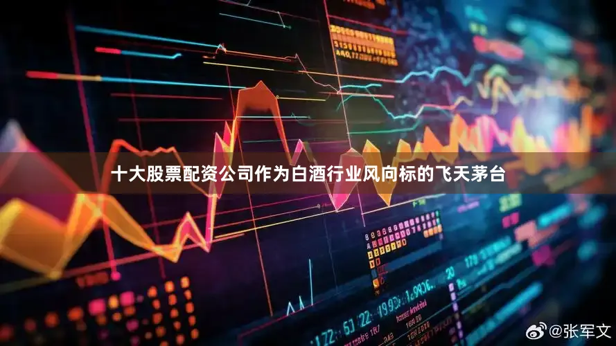 十大股票配资公司作为白酒行业风向标的飞天茅台