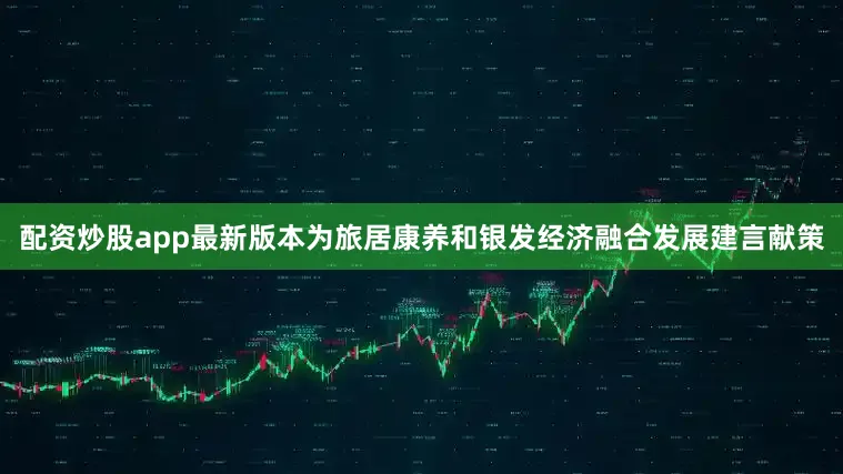 配资炒股app最新版本为旅居康养和银发经济融合发展建言献策