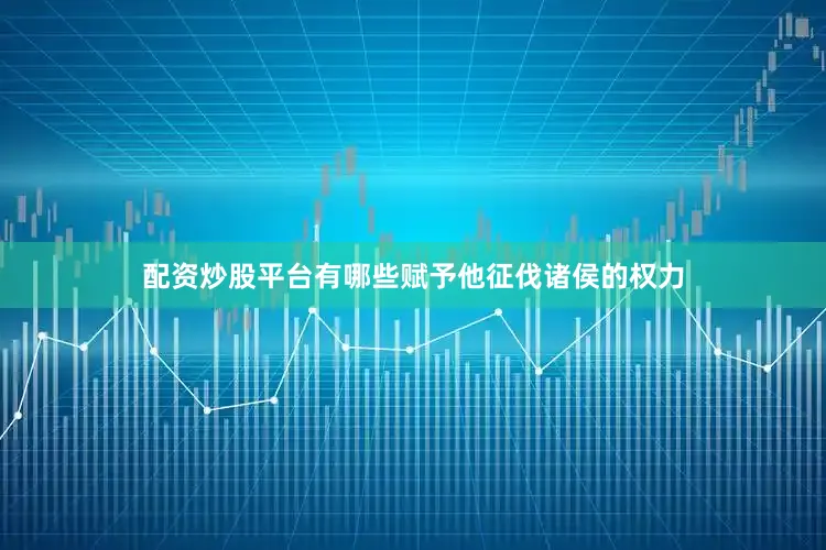 配资炒股平台有哪些赋予他征伐诸侯的权力