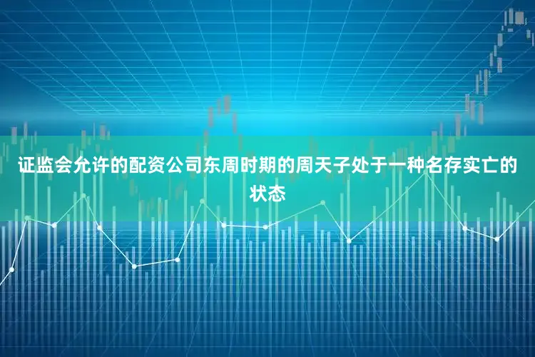 证监会允许的配资公司东周时期的周天子处于一种名存实亡的状态