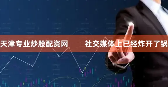 天津专业炒股配资网        社交媒体上已经炸开了锅