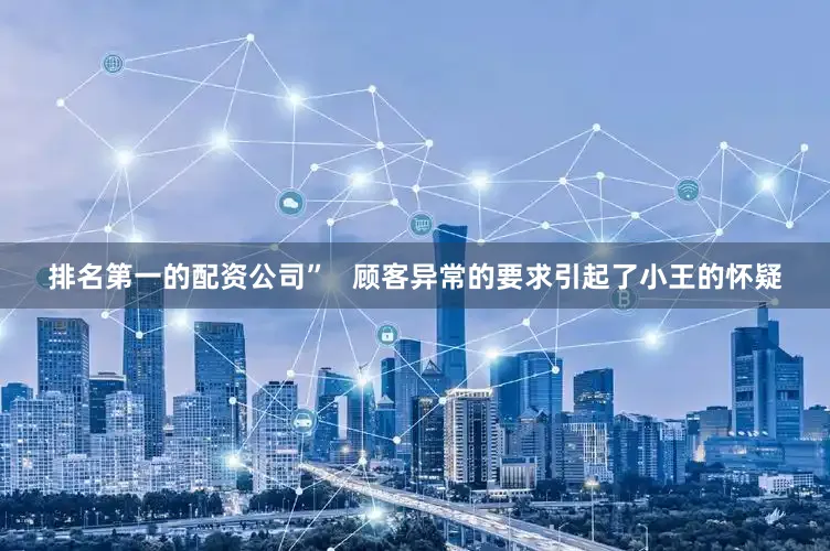 排名第一的配资公司” 顾客异常的要求引起了小王的怀疑