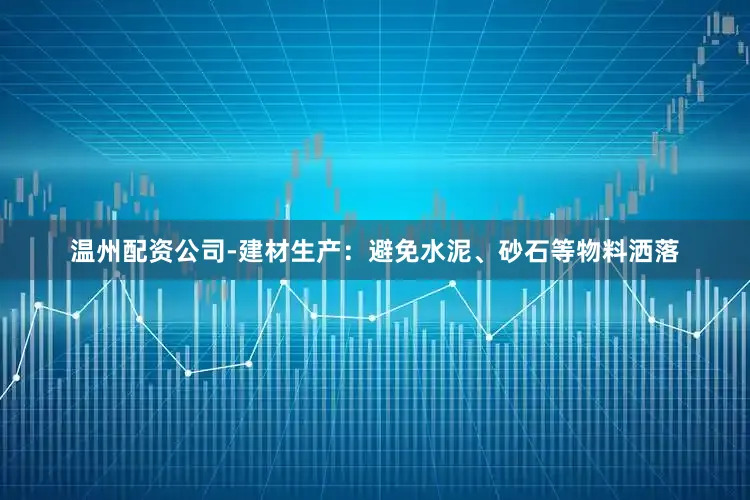 温州配资公司-建材生产：避免水泥、砂石等物料洒落