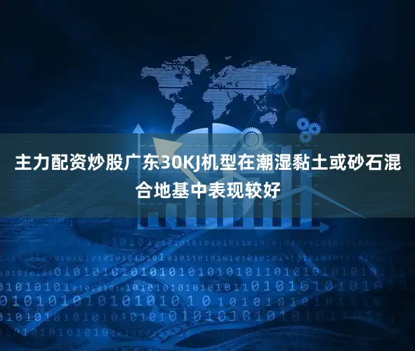 主力配资炒股广东30KJ机型在潮湿黏土或砂石混合地基中表现较好
