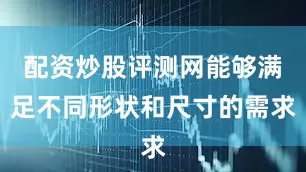 配资炒股评测网能够满足不同形状和尺寸的需求