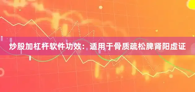 炒股加杠杆软件功效:适用于骨质疏松脾肾阳虚证