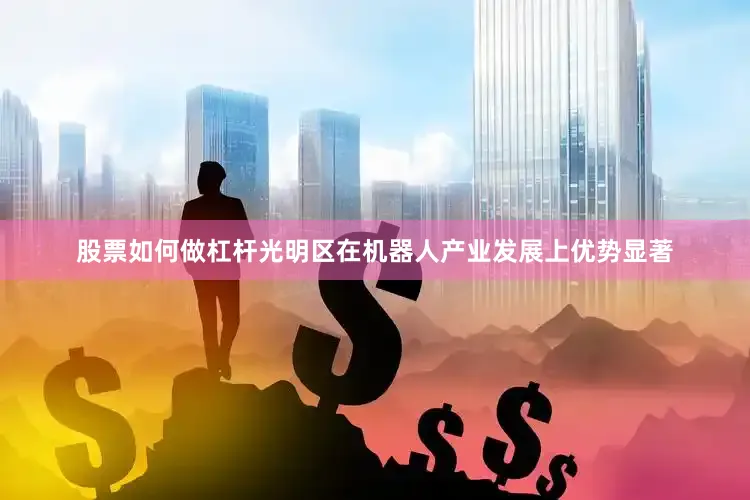 股票如何做杠杆　　光明区在机器人产业发展上优势显著