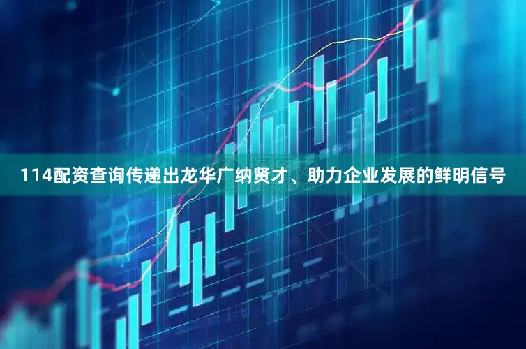 114配资查询传递出龙华广纳贤才、助力企业发展的鲜明信号