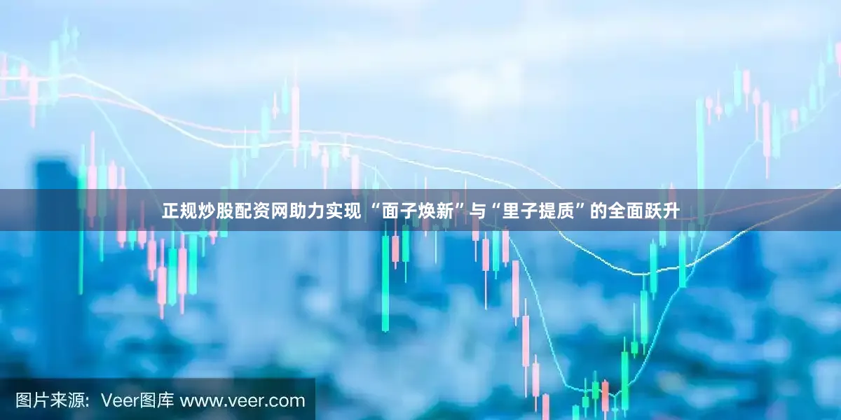 正规炒股配资网助力实现 “面子焕新”与“里子提质”的全面跃升