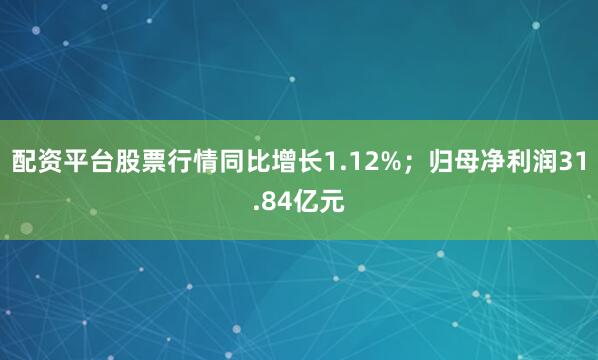 配资平台股票行情同比增长1.12%；归母净利润31.84亿元
