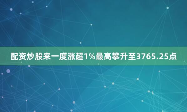 配资炒股来一度涨超1%最高攀升至3765.25点
