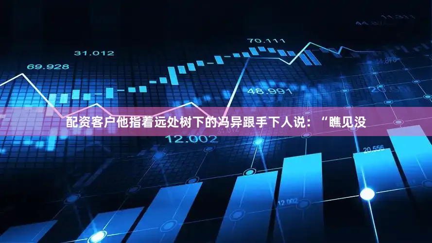 配资客户他指着远处树下的冯异跟手下人说：“瞧见没