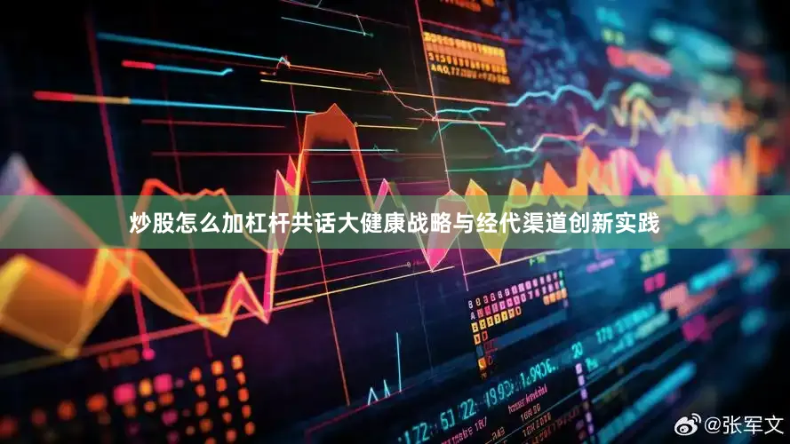 炒股怎么加杠杆共话大健康战略与经代渠道创新实践
