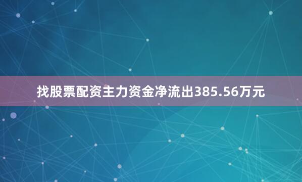 找股票配资主力资金净流出385.56万元