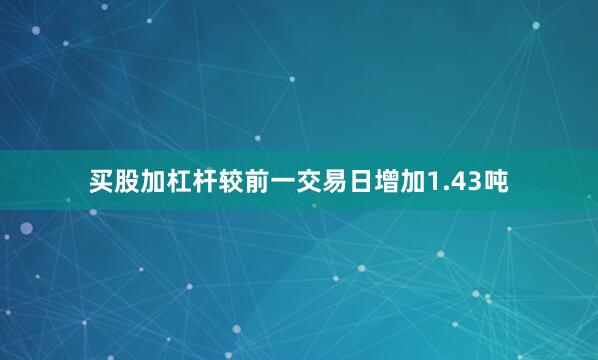 买股加杠杆较前一交易日增加1.43吨