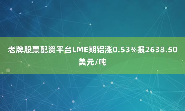 老牌股票配资平台LME期铝涨0.53%报2638.50美元/吨