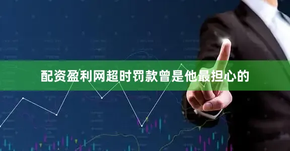 配资盈利网超时罚款曾是他最担心的