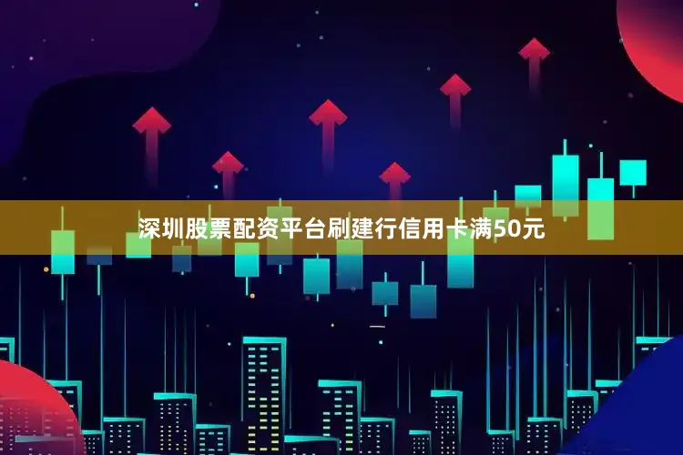 深圳股票配资平台刷建行信用卡满50元
