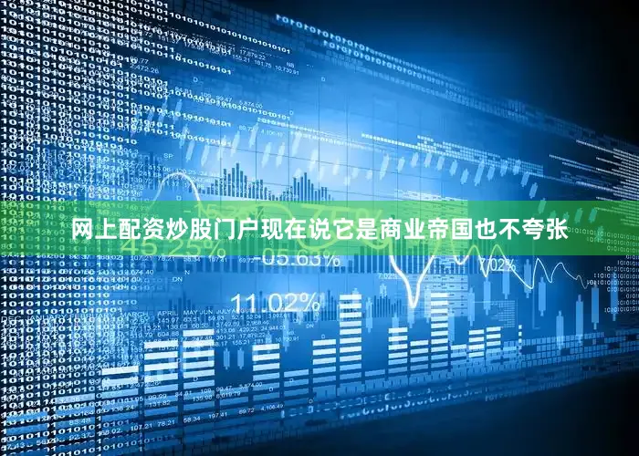 网上配资炒股门户现在说它是商业帝国也不夸张