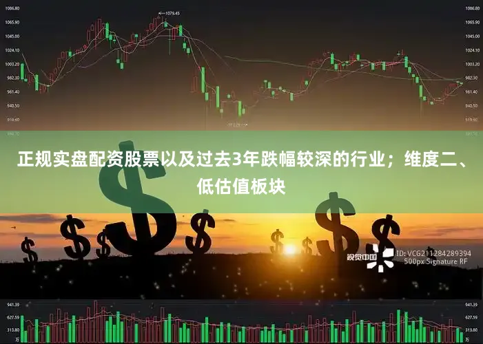 正规实盘配资股票以及过去3年跌幅较深的行业；维度二、低估值板块