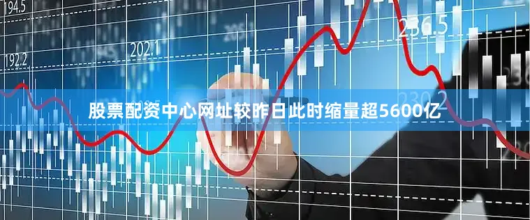 股票配资中心网址较昨日此时缩量超5600亿
