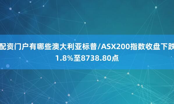 配资门户有哪些澳大利亚标普/ASX200指数收盘下跌1.8%至8738.80点