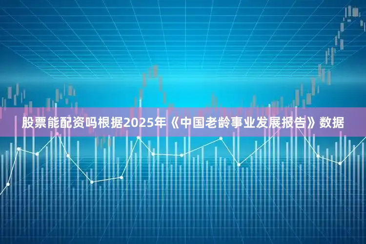 股票能配资吗根据2025年《中国老龄事业发展报告》数据