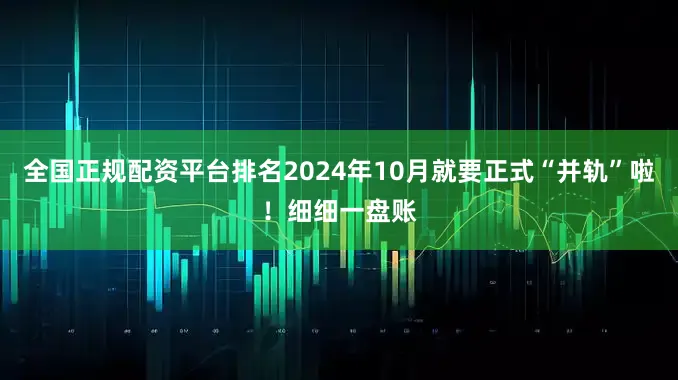 全国正规配资平台排名2024年10月就要正式“并轨”啦！细细一盘账