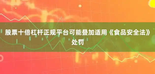股票十倍杠杆正规平台可能叠加适用《食品安全法》处罚