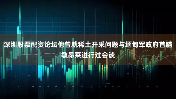 深圳股票配资论坛他曾就稀土开采问题与缅甸军政府首脑敏昂莱进行过会谈