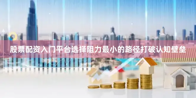 股票配资入门平台选择阻力最小的路径打破认知壁垒