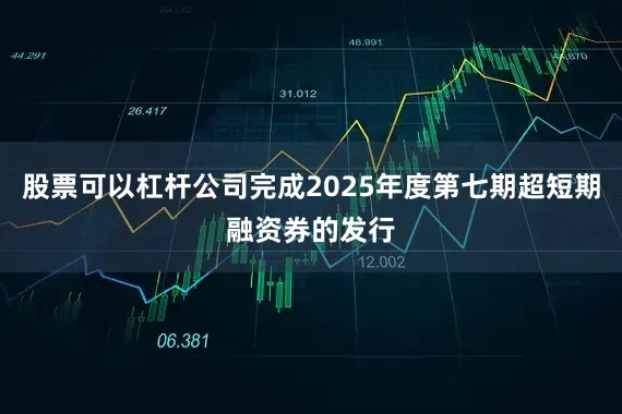 股票可以杠杆公司完成2025年度第七期超短期融资券的发行