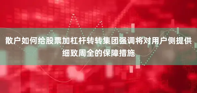 散户如何给股票加杠杆转转集团强调将对用户侧提供细致周全的保障措施