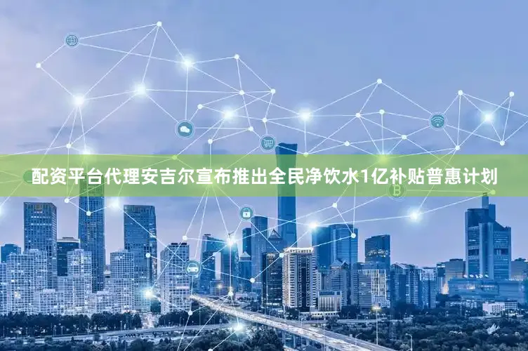 配资平台代理安吉尔宣布推出全民净饮水1亿补贴普惠计划
