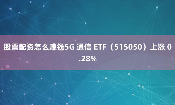 股票配资怎么赚钱5G 通信 ETF（515050）上涨 0.28%