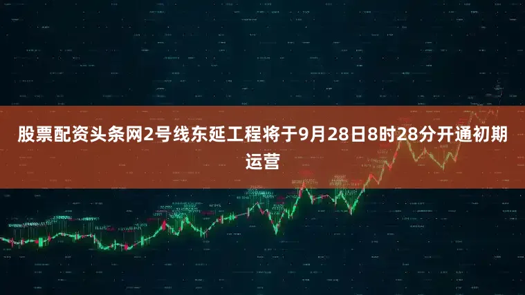 股票配资头条网2号线东延工程将于9月28日8时28分开通初期运营