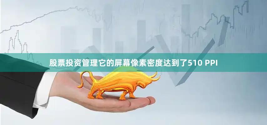 股票投资管理它的屏幕像素密度达到了510 PPI